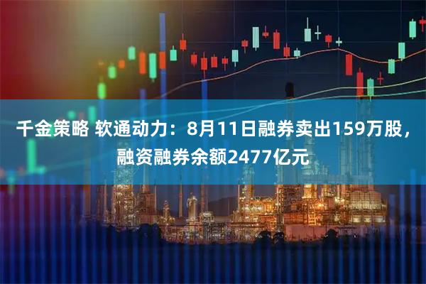 千金策略 软通动力:8月11日融券卖出159万股,融资融券余额2477亿元