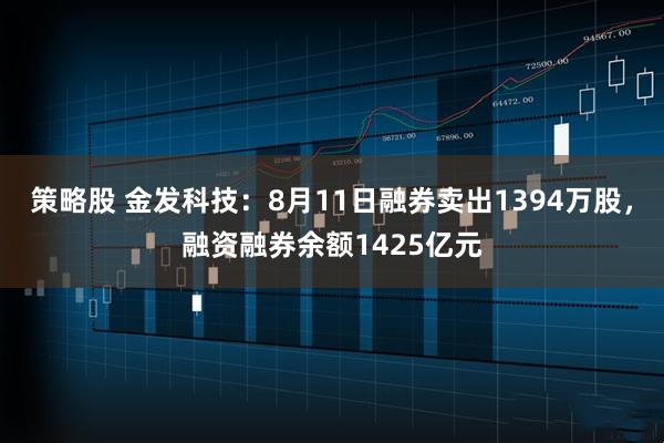 策略股 金发科技：8月11日融券卖出1394万股，融资融券余额1425亿元