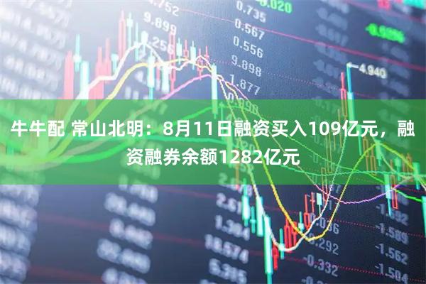 牛牛配 常山北明:8月11日融资买入109亿元,融资融券余额1282亿元