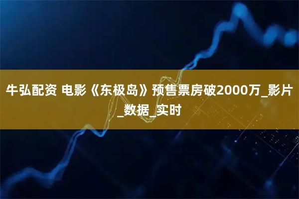 牛弘配资 电影《东极岛》预售票房破2000万_影片_数据_实时