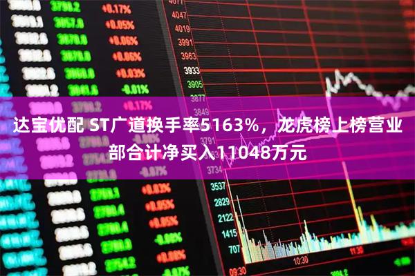 达宝优配 ST广道换手率5163%，龙虎榜上榜营业部合计净买入11048万元
