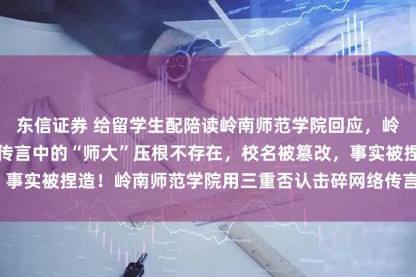 东信证券 给留学生配陪读岭南师范学院回应,岭南师范学院紧急辟谣:传言中的“师大”压根不存在,校名被篡改,事实被捏造!岭南师范学院用三重否认击碎网络传言_高校_声明_校方