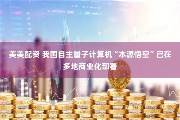 美美配资 我国自主量子计算机“本源悟空”已在多地商业化部署