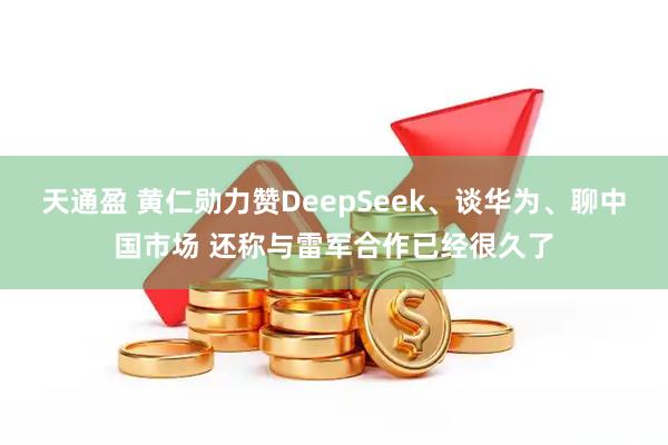天通盈 黄仁勋力赞DeepSeek、谈华为、聊中国市场 还称与雷军合作已经很久了