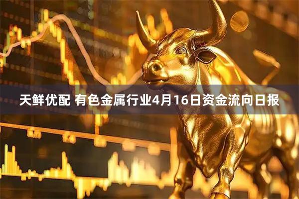 天鲜优配 有色金属行业4月16日资金流向日报