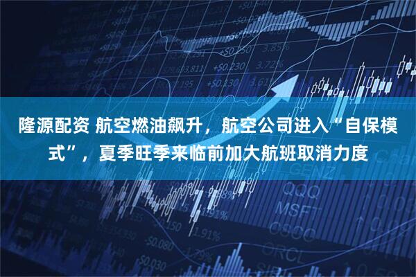 隆源配资 航空燃油飙升，航空公司进入“自保模式”，夏季旺季来临前加大航班取消力度
