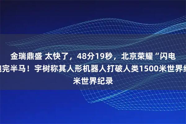 金瑞鼎盛 太快了，48分19秒，北京荣耀“闪电”跑完半马！宇树称其人形机器人打破人类1500米世界纪录