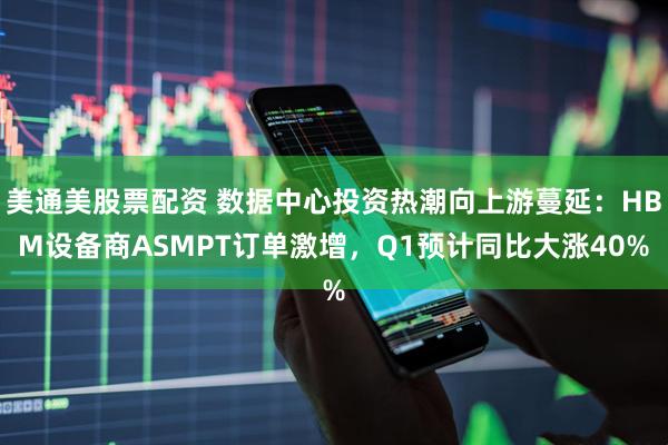 美通美股票配资 数据中心投资热潮向上游蔓延：HBM设备商ASMPT订单激增，Q1预计同比大涨40%