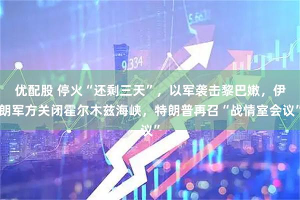 优配股 停火“还剩三天”，以军袭击黎巴嫩，伊朗军方关闭霍尔木兹海峡，特朗普再召“战情室会议”