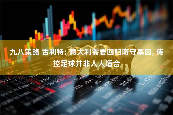 九八策略 古利特: 意大利需要回归防守基因, 传控足球并非人人适合