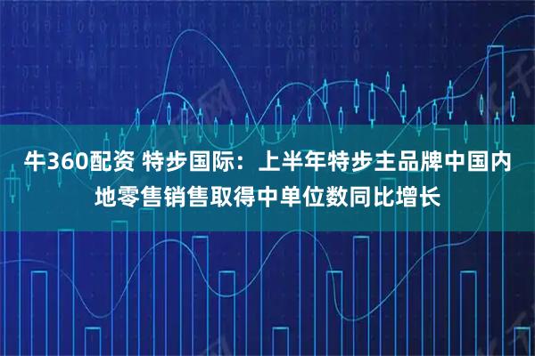 牛360配资 特步国际：上半年特步主品牌中国内地零售销售取得中单位数同比增长