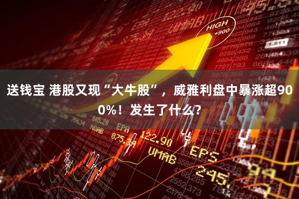 送钱宝 港股又现“大牛股”，威雅利盘中暴涨超900%！发生了什么？