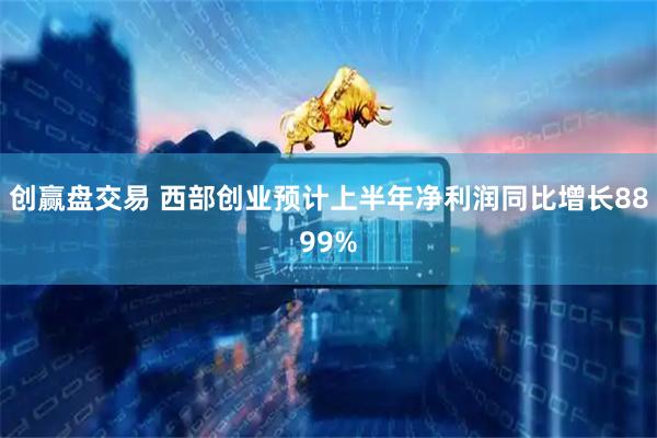 创赢盘交易 西部创业预计上半年净利润同比增长8899%