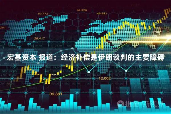 宏基资本 报道:经济补偿是伊朗谈判的主要障碍