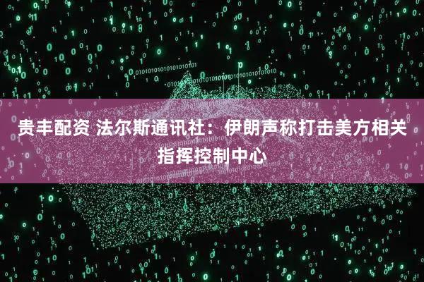 贵丰配资 法尔斯通讯社:伊朗声称打击美方相关指挥控制中心