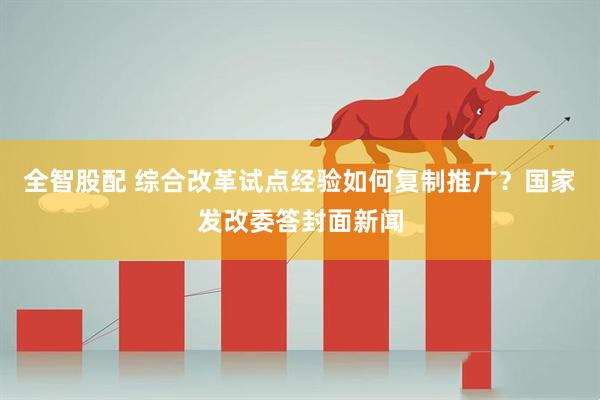 全智股配 综合改革试点经验如何复制推广?国家发改委答封面新闻