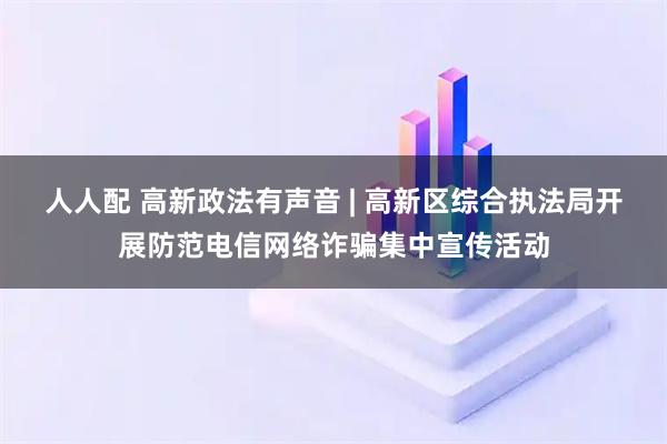 人人配 高新政法有声音 | 高新区综合执法局开展防范电信网络诈骗集中宣传活动