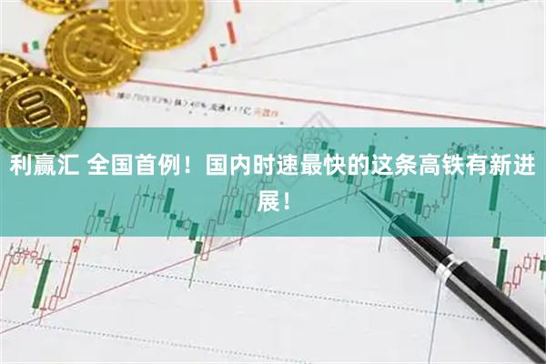 利赢汇 全国首例!国内时速最快的这条高铁有新进展!