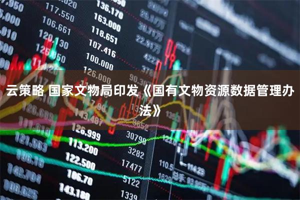 云策略 国家文物局印发《国有文物资源数据管理办法》