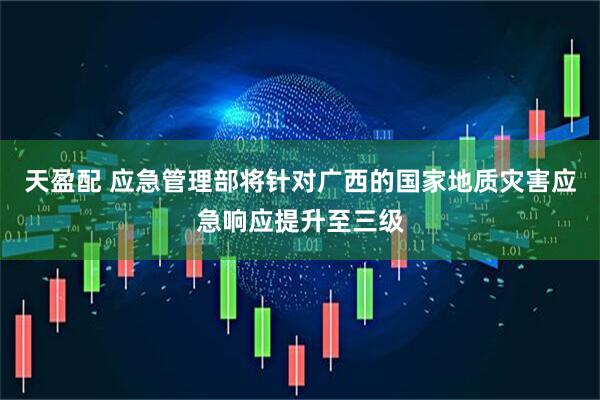 天盈配 应急管理部将针对广西的国家地质灾害应急响应提升至三级